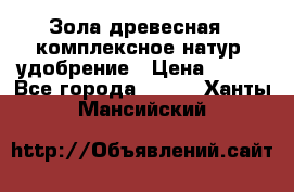 Зола древесная - комплексное натур. удобрение › Цена ­ 600 - Все города  »    . Ханты-Мансийский